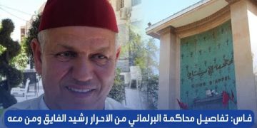 ” فاس: تفاصيل محاكمة البرلماني من الأحرار رشيد الفايق ومن معه في ملف شبكة”أولاد الطيب الإجرامية