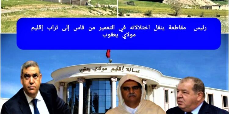 رئيس مقاطعة بفاس من الأحرار  “يُورط” الوالي وعامل مولاي يعقوب في بنايات عشوائية بالمدار  القروي(فيديو)